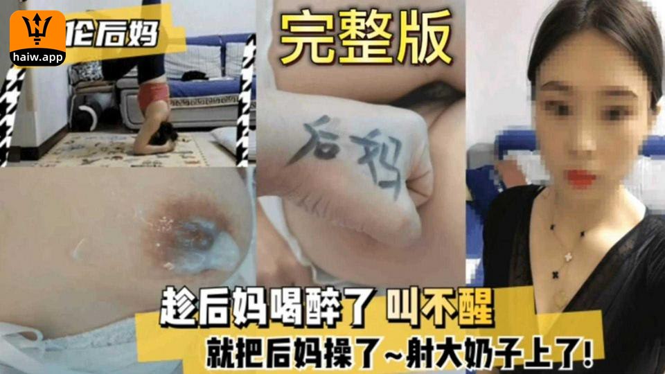 趁后妈醉得不省人事，在她巨乳上尽情喷射，全程酣睡毫无察觉，爽到极致！